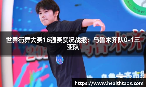 世界街舞大赛16强赛实况战报：乌鲁木齐队0-1三亚队