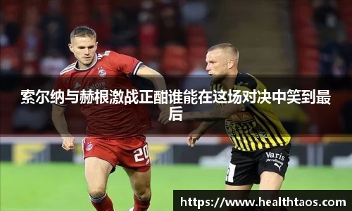 索尔纳与赫根激战正酣谁能在这场对决中笑到最后