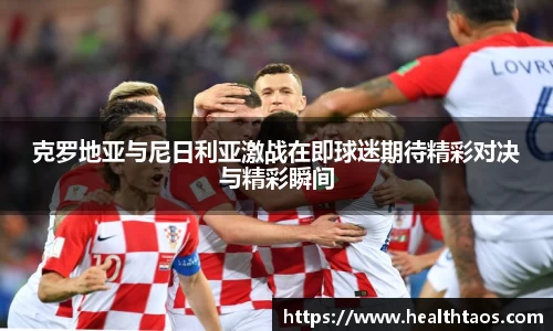 克罗地亚与尼日利亚激战在即球迷期待精彩对决与精彩瞬间
