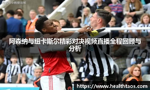 阿森纳与纽卡斯尔精彩对决视频直播全程回顾与分析